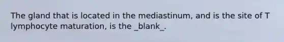 The gland that is located in the mediastinum, and is the site of T lymphocyte maturation, is the _blank​_.