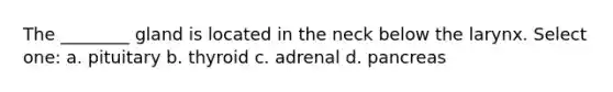 The ________ gland is located in the neck below the larynx. Select one: a. pituitary b. thyroid c. adrenal d. pancreas