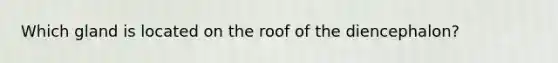 Which gland is located on the roof of the diencephalon?