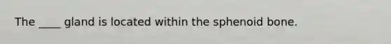 The ____ gland is located within the sphenoid bone.