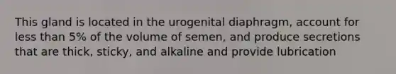 This gland is located in the urogenital diaphragm, account for less than 5% of the volume of semen, and produce secretions that are thick, sticky, and alkaline and provide lubrication