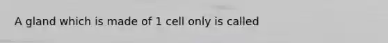 A gland which is made of 1 cell only is called