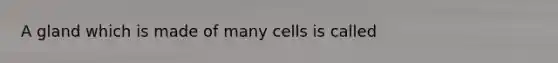 A gland which is made of many cells is called