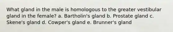 What gland in the male is homologous to the greater vestibular gland in the female? a. Bartholin's gland b. Prostate gland c. Skene's gland d. Cowper's gland e. Brunner's gland