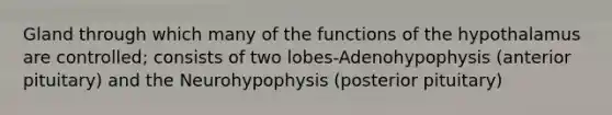 Gland through which many of the functions of the hypothalamus are controlled; consists of two lobes-Adenohypophysis (anterior pituitary) and the Neurohypophysis (posterior pituitary)