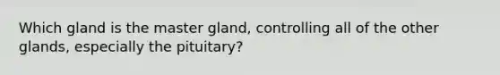 Which gland is the master gland, controlling all of the other glands, especially the pituitary?