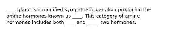 ____ gland is a modified sympathetic ganglion producing the amine hormones known as ____. This category of amine hormones includes both ____ and _____ two hormones.