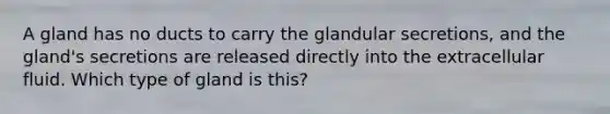 A gland has no ducts to carry the glandular secretions, and the gland's secretions are released directly into the extracellular fluid. Which type of gland is this?