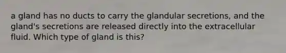 a gland has no ducts to carry the glandular secretions, and the gland's secretions are released directly into the extracellular fluid. Which type of gland is this?