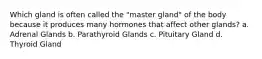 Which gland is often called the "master gland" of the body because it produces many hormones that affect other glands? a. Adrenal Glands b. Parathyroid Glands c. Pituitary Gland d. Thyroid Gland