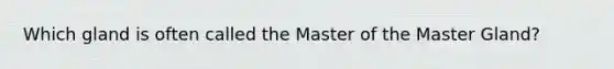 Which gland is often called the Master of the Master Gland?