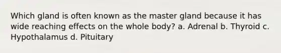 Which gland is often known as the master gland because it has wide reaching effects on the whole body? a. Adrenal b. Thyroid c. Hypothalamus d. Pituitary