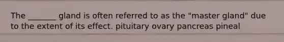 The _______ gland is often referred to as the "master gland" due to the extent of its effect. pituitary ovary pancreas pineal