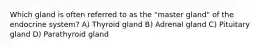 Which gland is often referred to as the "master gland" of the endocrine system? A) Thyroid gland B) Adrenal gland C) Pituitary gland D) Parathyroid gland
