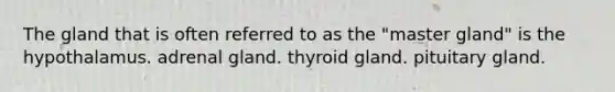 The gland that is often referred to as the "master gland" is the hypothalamus. adrenal gland. thyroid gland. pituitary gland.