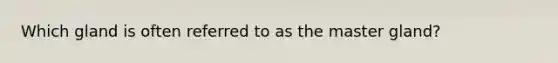 Which gland is often referred to as the master gland?