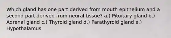 Which gland has one part derived from mouth epithelium and a second part derived from neural tissue? a.) Pituitary gland b.) Adrenal gland c.) Thyroid gland d.) Parathyroid gland e.) Hypothalamus