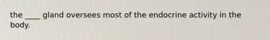 the ____ gland oversees most of the endocrine activity in the body.
