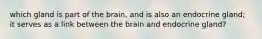 which gland is part of the brain, and is also an endocrine gland; it serves as a link between the brain and endocrine gland?