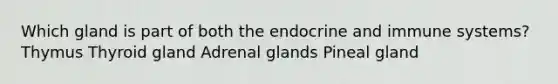 Which gland is part of both the endocrine and immune systems? Thymus Thyroid gland Adrenal glands Pineal gland