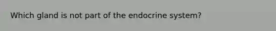 Which gland is not part of the endocrine system?