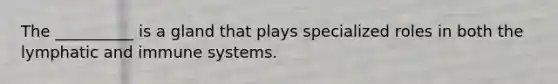 The __________ is a gland that plays specialized roles in both the lymphatic and immune systems.