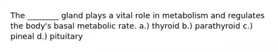 The ________ gland plays a vital role in metabolism and regulates the body's basal metabolic rate. a.) thyroid b.) parathyroid c.) pineal d.) pituitary