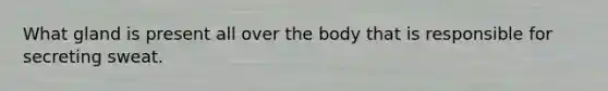 What gland is present all over the body that is responsible for secreting sweat.