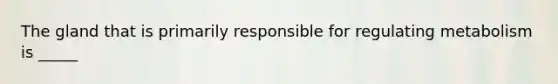 The gland that is primarily responsible for regulating metabolism is _____