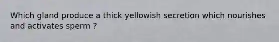 Which gland produce a thick yellowish secretion which nourishes and activates sperm ?