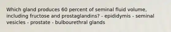 Which gland produces 60 percent of seminal fluid volume, including fructose and prostaglandins? - epididymis - seminal vesicles - prostate - bulbourethral glands