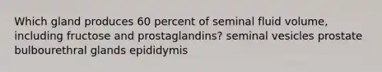 Which gland produces 60 percent of seminal fluid volume, including fructose and prostaglandins? seminal vesicles prostate bulbourethral glands epididymis