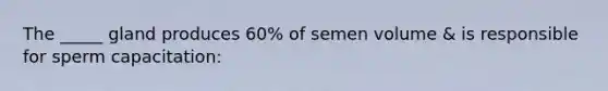 The _____ gland produces 60% of semen volume & is responsible for sperm capacitation: