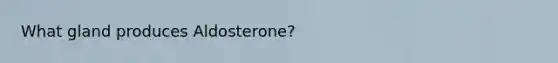 What gland produces Aldosterone?