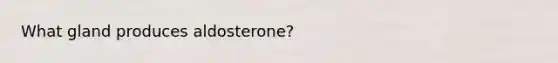 What gland produces aldosterone?