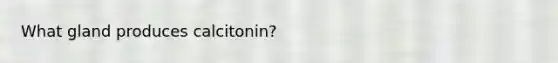 What gland produces calcitonin?