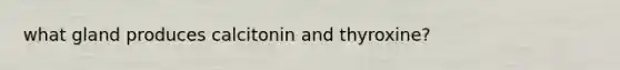 what gland produces calcitonin and thyroxine?