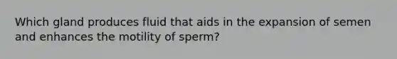 Which gland produces fluid that aids in the expansion of semen and enhances the motility of sperm?