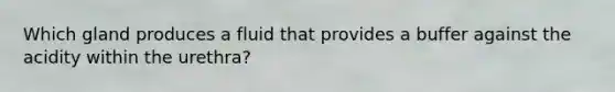 Which gland produces a fluid that provides a buffer against the acidity within the urethra?