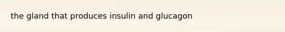 the gland that produces insulin and glucagon