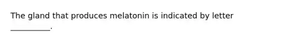 The gland that produces melatonin is indicated by letter __________.