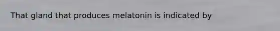 That gland that produces melatonin is indicated by