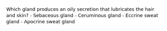 Which gland produces an oily secretion that lubricates the hair and skin? - Sebaceous gland - Ceruminous gland - Eccrine sweat gland - Apocrine sweat gland