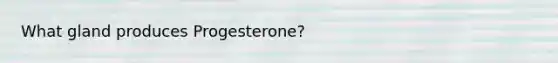 What gland produces Progesterone?