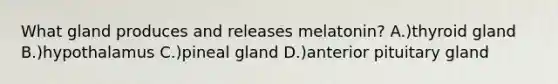 What gland produces and releases melatonin? A.)thyroid gland B.)hypothalamus C.)pineal gland D.)anterior pituitary gland