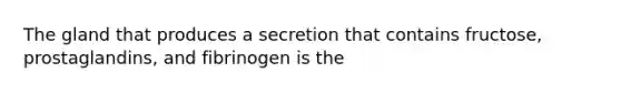 The gland that produces a secretion that contains fructose, prostaglandins, and fibrinogen is the