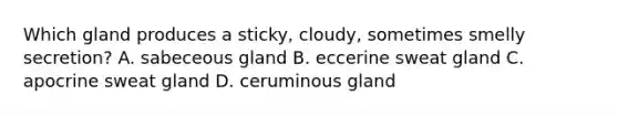 Which gland produces a sticky, cloudy, sometimes smelly secretion? A. sabeceous gland B. eccerine sweat gland C. apocrine sweat gland D. ceruminous gland