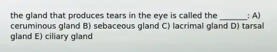 the gland that produces tears in the eye is called the _______: A) ceruminous gland B) sebaceous gland C) lacrimal gland D) tarsal gland E) ciliary gland