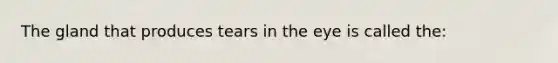 The gland that produces tears in the eye is called the: