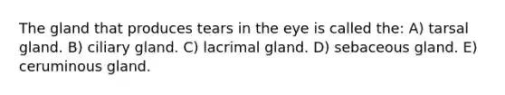 The gland that produces tears in the eye is called the: A) tarsal gland. B) ciliary gland. C) lacrimal gland. D) sebaceous gland. E) ceruminous gland.